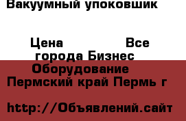 Вакуумный упоковшик 52 › Цена ­ 250 000 - Все города Бизнес » Оборудование   . Пермский край,Пермь г.